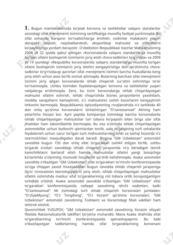 azmavto”da ham taxminan, 50 ga yaqin sifat to'garagini shakllantirib, ularning izlanishlar olib borishlarida amaliy ko'mak beramiz. mamlakat iqtisodiyotining rivojlanishi va yurtdoshlarimizning turmush darajasi yuksalishi, sifatli mahsulotlar va yuqori darajada ko'rsatiladigan xizmatlarga bo'lgan talabni yanada oshiradi. sifatli mahsulot esa o'zining sifat iste'molchisini yaratadi. har bir ishlab chiqarish korxonasida sifat to'garaklarining (guruhlarining) tashkil etilishi mahsulot sifatini oshirishda muhim omillardan biri hisoblanadi. sifatli mahsulot doim o'z xaridoriga ega. hozirgi davrda ushbu talab qondirilgandagina mahsulotni dunyo bozoriga chiqarish mumkin. bu esa o'z navbatida, mamlakatga eksportdan keladigan valyuta tushumini ko'paytirish orqali yangi texnika va texnologiyalar sotib olish, ishlab chiqarish hajmini kengaytirish, samaradorligini oshirish imkonini beradi. bunday sub'ektlarning ko'payishi esa mamlakat ijtimoiy-iqtisodiy rivojlanishining asosiy omillaridan biri hisoblanadi. “gm uzbekistan” avtomobil zavodida bu boradagi olib borilayotgan ishlarni raqamlarda taqqoslaydigan bo'lsak, 2014 yilning 1 oyida zavodda faoliyat yuritayotgan sifat to'garaklari a'zolari tomonidan 12 180 ta ratsionalizatorlik takliflar berilgan bo'lib, shundan 9946 donasi ishlab chiqarishga joriy etilgan bo'lsa, 2015 …