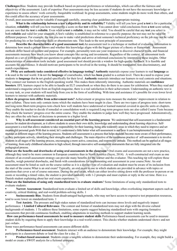 e of a diagnostic test: a diagnostic test is used to identify a learner’s strengths and weaknesses before starting a new learning module or course. it's typically used at the beginning of a lesson or program to understand the current knowledge base or skill level of students. the expected outcome is to pinpoint gaps in knowledge or misconceptions, allowing for targeted instruction to address those areas. 2.advantages and disadvantages of placement tests: advantages: placement tests help ensure that students are placed in courses that match their current knowledge and skill level, leading to more effective learning. they can also help educators identify students who need additional support or challenge. disadvantages: placement tests may not always accurately reflect a student's true potential, as they could be influenced by test anxiety or external factors. also, they may result in students being placed in classes that don't fully meet their needs, either over- …